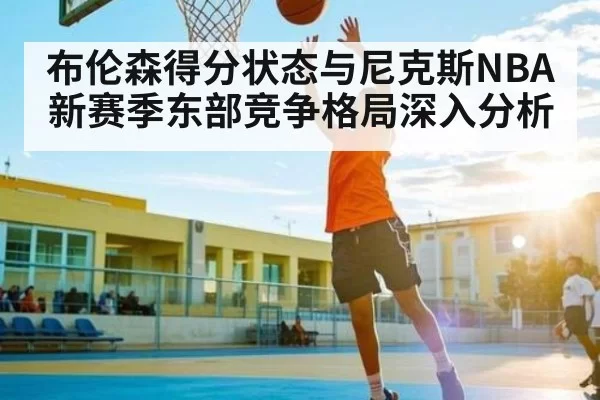 布伦森得分状态与尼克斯NBA新赛季东部竞争格局深入分析(bobsport)